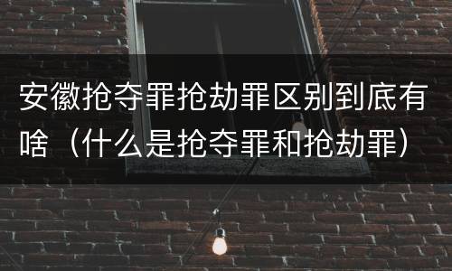 安徽抢夺罪抢劫罪区别到底有啥（什么是抢夺罪和抢劫罪）