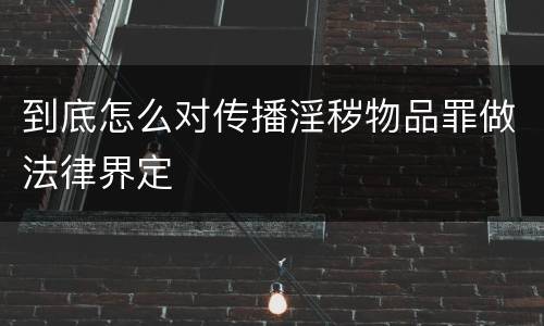 到底怎么对传播淫秽物品罪做法律界定