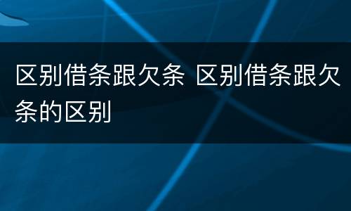 区别借条跟欠条 区别借条跟欠条的区别