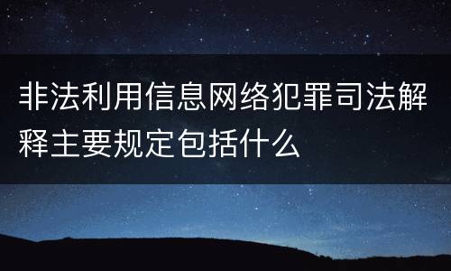 非法利用信息网络犯罪司法解释主要规定包括什么