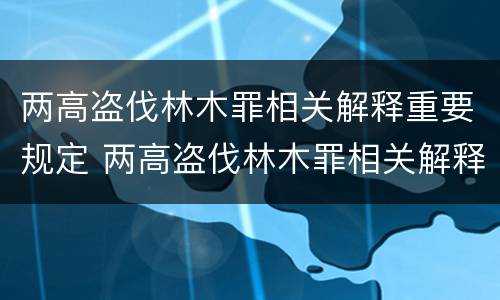 两高盗伐林木罪相关解释重要规定 两高盗伐林木罪相关解释重要规定有哪些