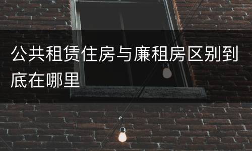 公共租赁住房与廉租房区别到底在哪里