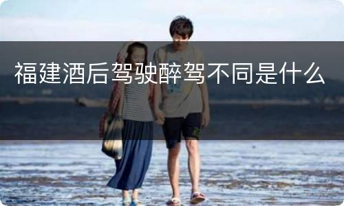 福建酒后驾驶醉驾不同是什么