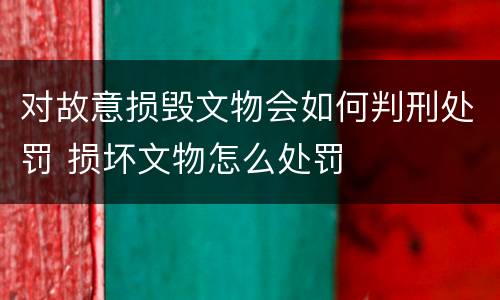 对故意损毁文物会如何判刑处罚 损坏文物怎么处罚