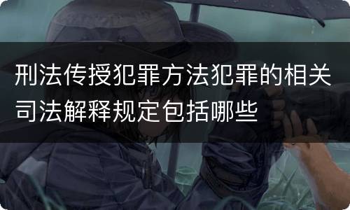 刑法传授犯罪方法犯罪的相关司法解释规定包括哪些
