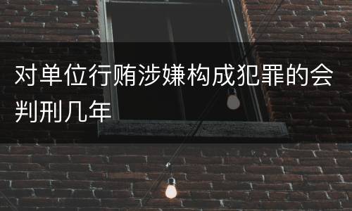 对单位行贿涉嫌构成犯罪的会判刑几年