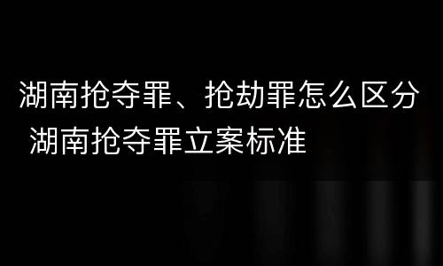 湖南抢夺罪、抢劫罪怎么区分 湖南抢夺罪立案标准