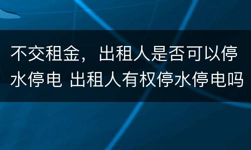 不交租金，出租人是否可以停水停电 出租人有权停水停电吗
