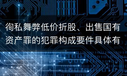 徇私舞弊低价折股、出售国有资产罪的犯罪构成要件具体有哪些