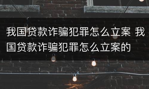 我国贷款诈骗犯罪怎么立案 我国贷款诈骗犯罪怎么立案的