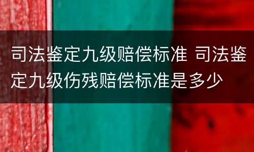 司法鉴定九级赔偿标准 司法鉴定九级伤残赔偿标准是多少