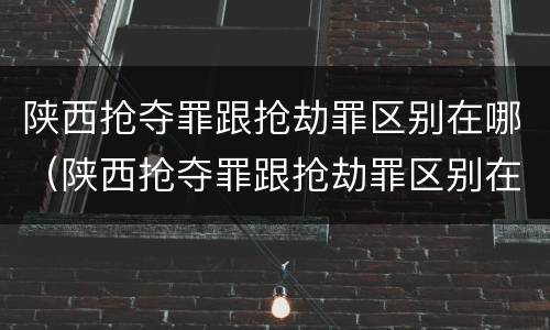 陕西抢夺罪跟抢劫罪区别在哪（陕西抢夺罪跟抢劫罪区别在哪儿）