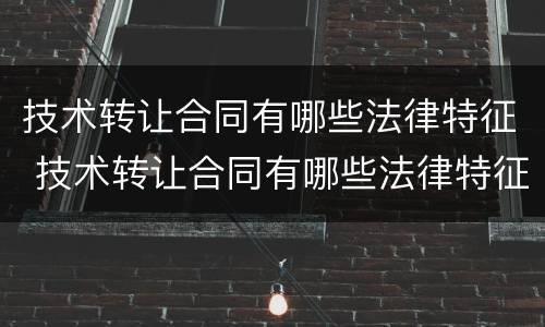 技术转让合同有哪些法律特征 技术转让合同有哪些法律特征和条款