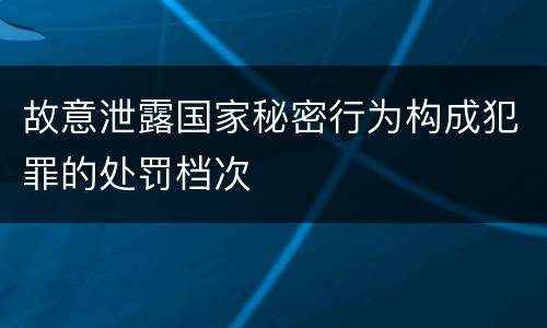 故意泄露国家秘密行为构成犯罪的处罚档次