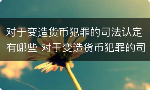 对于变造货币犯罪的司法认定有哪些 对于变造货币犯罪的司法认定有哪些要求