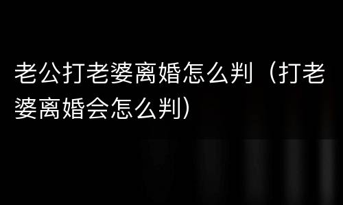 老公打老婆离婚怎么判（打老婆离婚会怎么判）