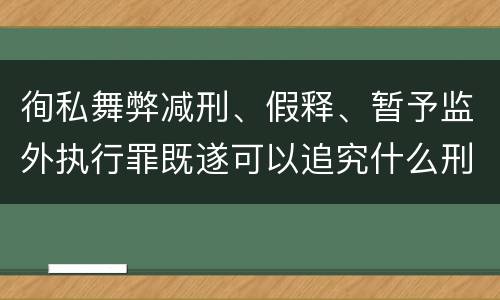 徇私舞弊减刑、假释、暂予监外执行罪既遂可以追究什么刑事责任