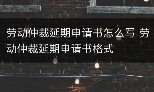 劳动仲裁延期申请书怎么写 劳动仲裁延期申请书格式