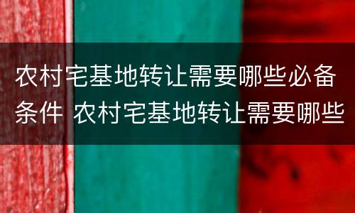 农村宅基地转让需要哪些必备条件 农村宅基地转让需要哪些必备条件和手续