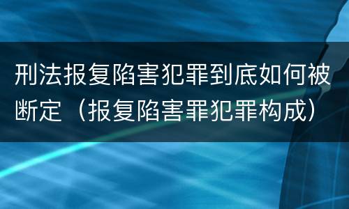 刑法报复陷害犯罪到底如何被断定（报复陷害罪犯罪构成）