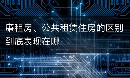 廉租房、公共租赁住房的区别到底表现在哪