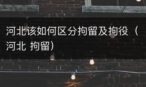 河北该如何区分拘留及拘役（河北 拘留）
