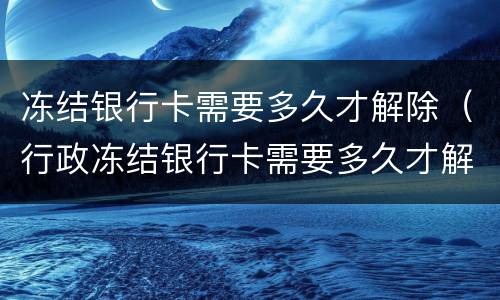 冻结银行卡需要多久才解除（行政冻结银行卡需要多久才解除）