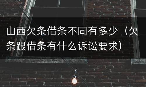 山西欠条借条不同有多少（欠条跟借条有什么诉讼要求）