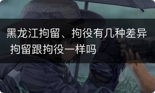 黑龙江拘留、拘役有几种差异 拘留跟拘役一样吗
