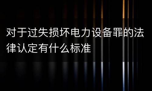 对于过失损坏电力设备罪的法律认定有什么标准