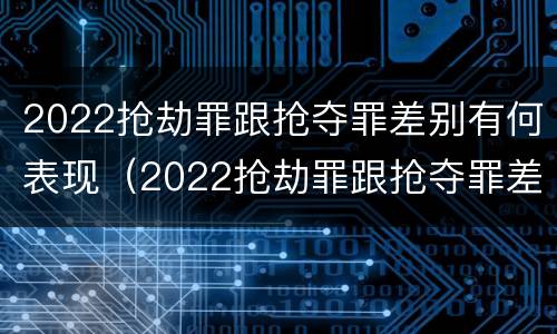 2022抢劫罪跟抢夺罪差别有何表现（2022抢劫罪跟抢夺罪差别有何表现呢）