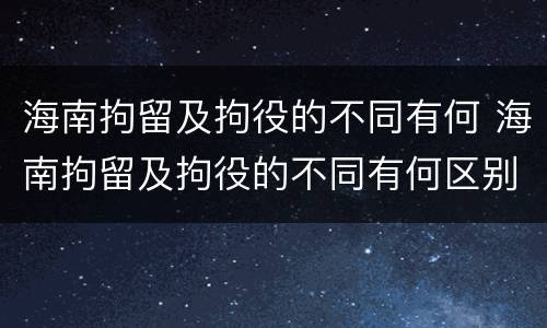 海南拘留及拘役的不同有何 海南拘留及拘役的不同有何区别