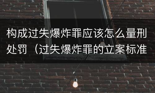 构成过失爆炸罪应该怎么量刑处罚（过失爆炸罪的立案标准）