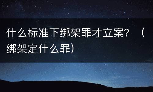 什么标准下绑架罪才立案？（绑架定什么罪）