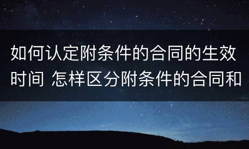 如何认定附条件的合同的生效时间 怎样区分附条件的合同和附期限的合同
