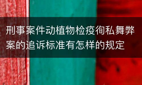 刑事案件动植物检疫徇私舞弊案的追诉标准有怎样的规定