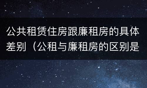 公共租赁住房跟廉租房的具体差别（公租与廉租房的区别是什么）