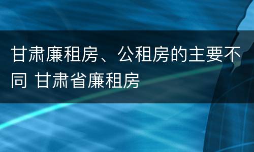 甘肃廉租房、公租房的主要不同 甘肃省廉租房