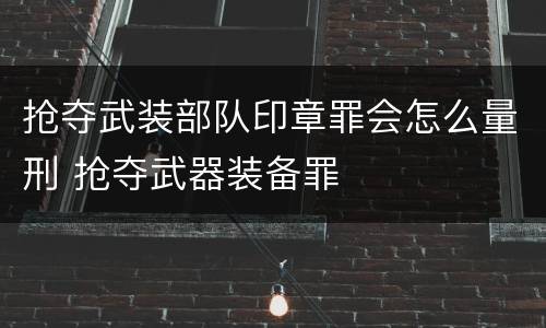 抢夺武装部队印章罪会怎么量刑 抢夺武器装备罪