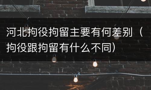 河北拘役拘留主要有何差别（拘役跟拘留有什么不同）