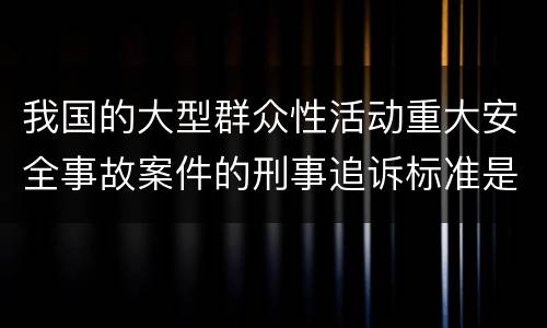我国的大型群众性活动重大安全事故案件的刑事追诉标准是什么
