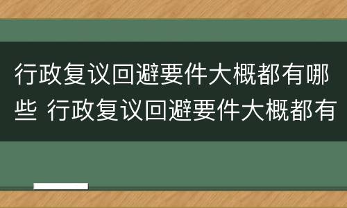 行政复议回避要件大概都有哪些 行政复议回避要件大概都有哪些内容