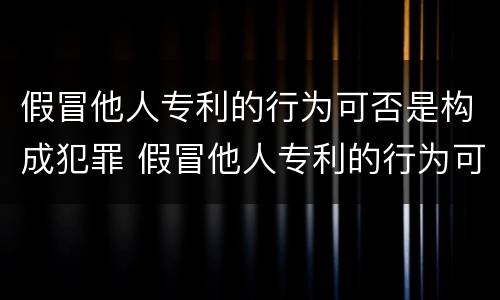 假冒他人专利的行为可否是构成犯罪 假冒他人专利的行为可否是构成犯罪行为