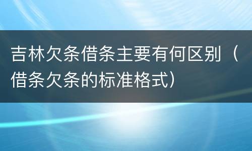 吉林欠条借条主要有何区别（借条欠条的标准格式）