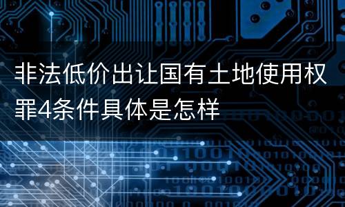 非法低价出让国有土地使用权罪4条件具体是怎样
