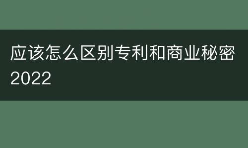 应该怎么区别专利和商业秘密2022