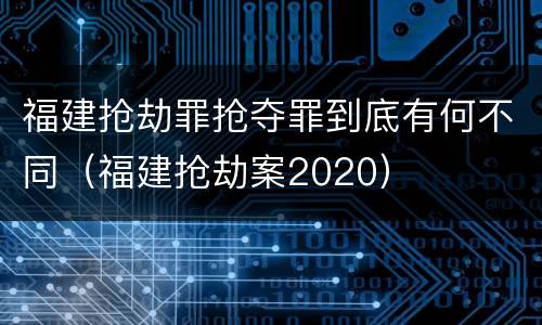 福建抢劫罪抢夺罪到底有何不同（福建抢劫案2020）