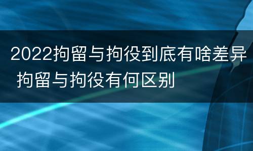 2022拘留与拘役到底有啥差异 拘留与拘役有何区别