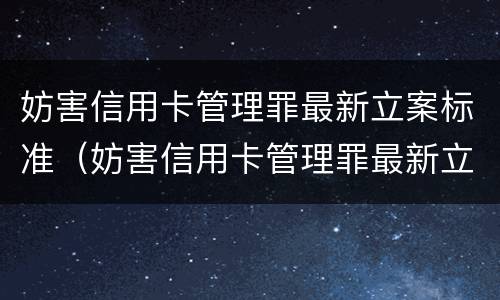 妨害信用卡管理罪最新立案标准（妨害信用卡管理罪最新立案标准是）
