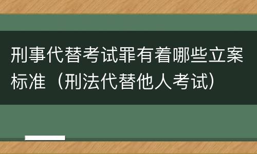 刑事代替考试罪有着哪些立案标准（刑法代替他人考试）